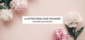 A Letter From Our Founder: Mothers' Day Edition